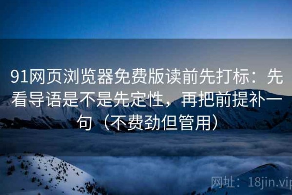 91网页浏览器免费版读前先打标：先看导语是不是先定性，再把前提补一句（不费劲但管用）