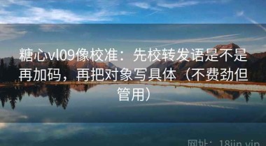 糖心vl09像校准：先校转发语是不是再加码，再把对象写具体（不费劲但管用）
