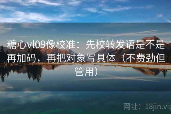 糖心vl09像校准：先校转发语是不是再加码，再把对象写具体（不费劲但管用）