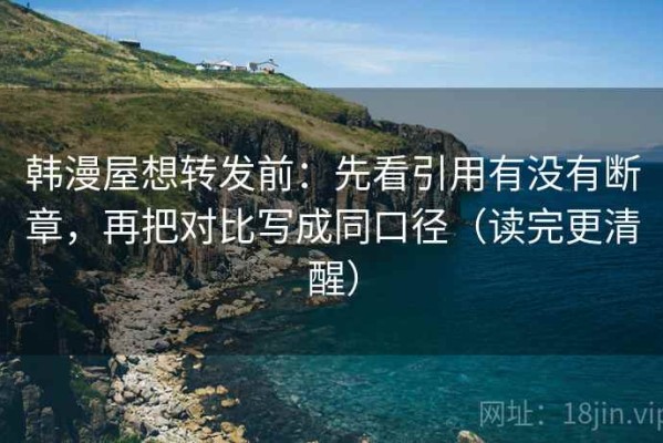 韩漫屋想转发前：先看引用有没有断章，再把对比写成同口径（读完更清醒）