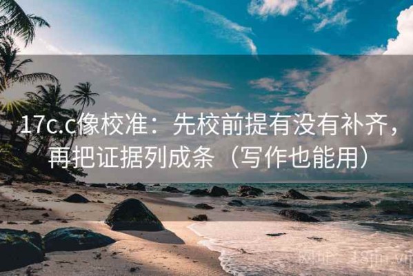 17c.c像校准：先校前提有没有补齐，再把证据列成条（写作也能用）