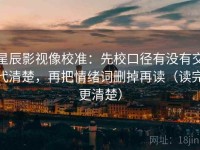 星辰影视像校准：先校口径有没有交代清楚，再把情绪词删掉再读（读完更清楚）