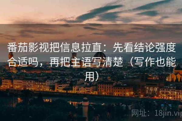 番茄影视把信息拉直：先看结论强度合适吗，再把主语写清楚（写作也能用）