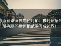 读香蕉漫画做口径对拍：核对证据链够完整吗后再把范围写成边界句