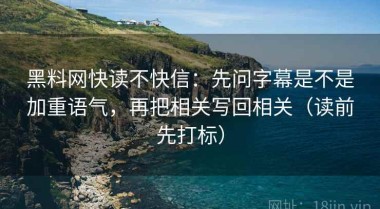 黑料网快读不快信：先问字幕是不是加重语气，再把相关写回相关（读前先打标）