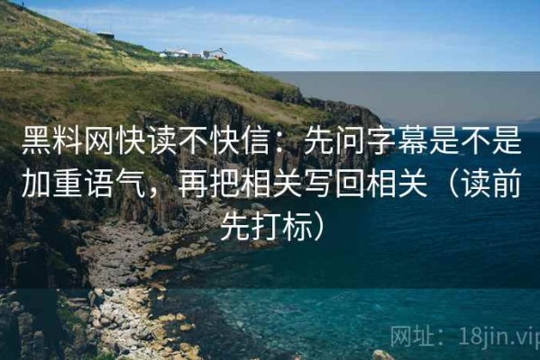 黑料网快读不快信：先问字幕是不是加重语气，再把相关写回相关（读前先打标）