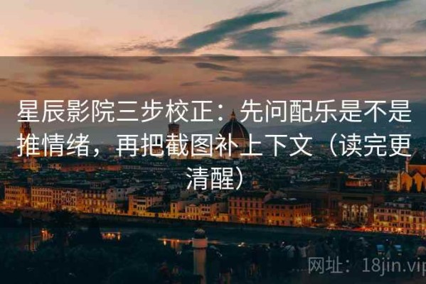 星辰影院三步校正：先问配乐是不是推情绪，再把截图补上下文（读完更清醒）
