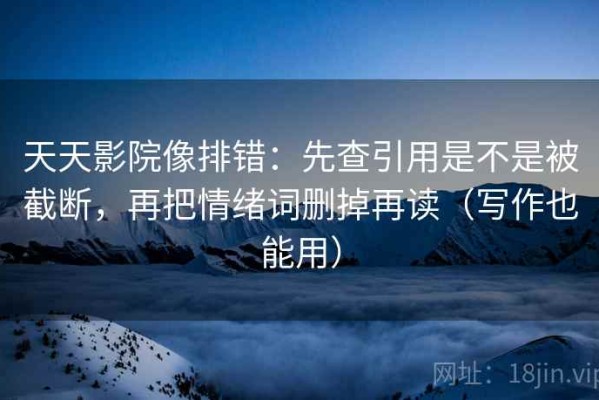 天天影院像排错：先查引用是不是被截断，再把情绪词删掉再读（写作也能用）
