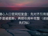 糖心入口官网短复盘：先对齐引用是不是被截断，再把引用补完整（读前先打标）