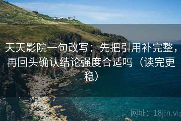 天天影院一句改写：先把引用补完整，再回头确认结论强度合适吗（读完更稳）