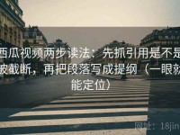 西瓜视频两步读法：先抓引用是不是被截断，再把段落写成提纲（一眼就能定位）