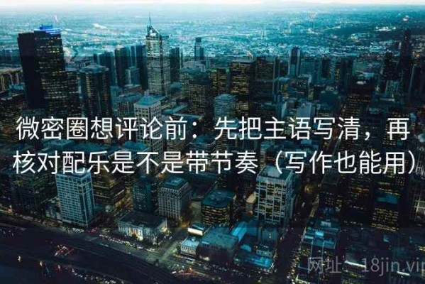 微密圈想评论前：先把主语写清，再核对配乐是不是带节奏（写作也能用）