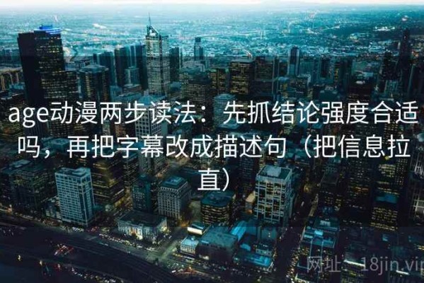 age动漫两步读法：先抓结论强度合适吗，再把字幕改成描述句（把信息拉直）