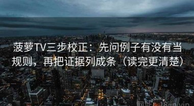 菠萝TV三步校正：先问例子有没有当规则，再把证据列成条（读完更清楚）