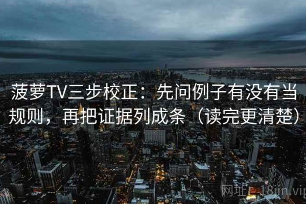 菠萝TV三步校正：先问例子有没有当规则，再把证据列成条（读完更清楚）