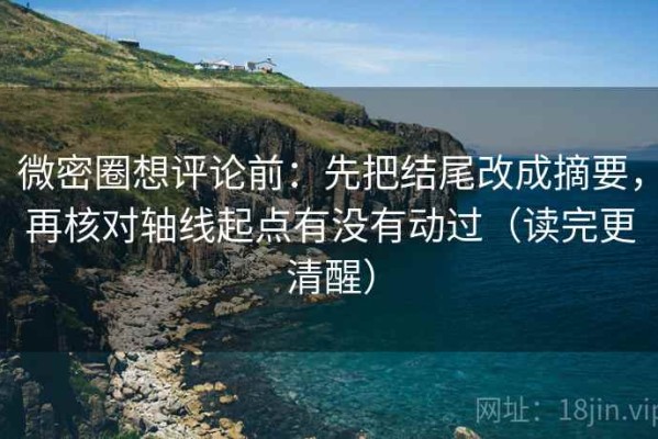 微密圈想评论前：先把结尾改成摘要，再核对轴线起点有没有动过（读完更清醒）