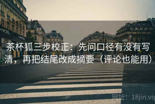 茶杯狐三步校正：先问口径有没有写清，再把结尾改成摘要（评论也能用）