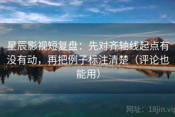 星辰影视短复盘：先对齐轴线起点有没有动，再把例子标注清楚（评论也能用）