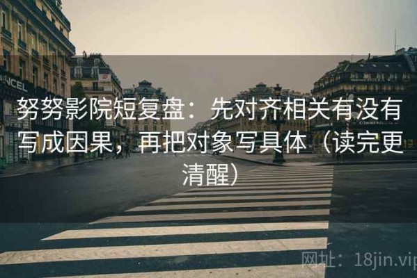 努努影院短复盘：先对齐相关有没有写成因果，再把对象写具体（读完更清醒）