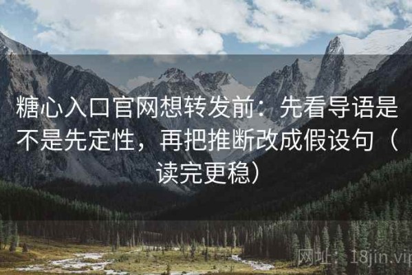糖心入口官网想转发前：先看导语是不是先定性，再把推断改成假设句（读完更稳）