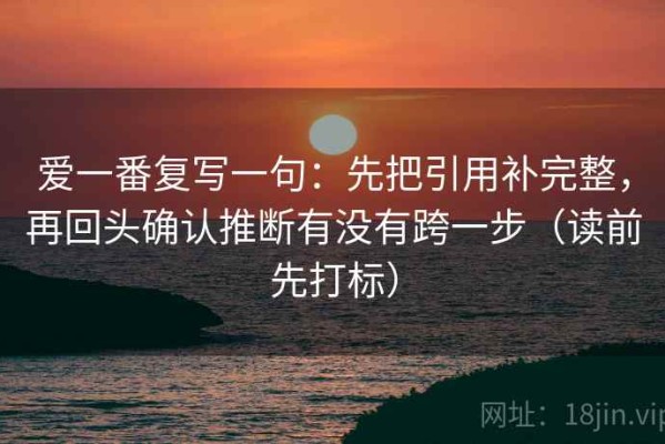 爱一番复写一句：先把引用补完整，再回头确认推断有没有跨一步（读前先打标）