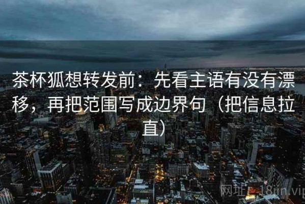 茶杯狐想转发前：先看主语有没有漂移，再把范围写成边界句（把信息拉直）