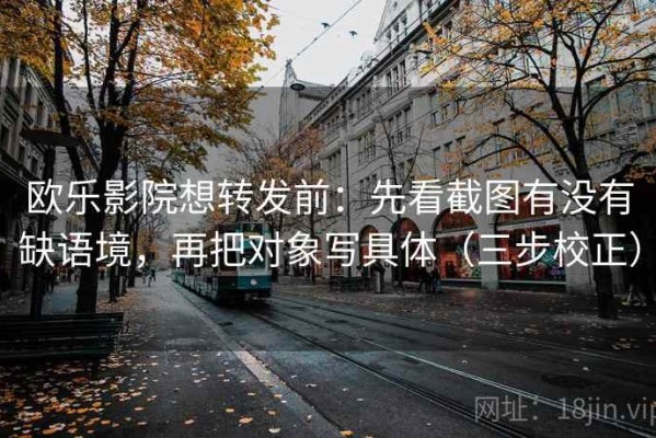 欧乐影院想转发前：先看截图有没有缺语境，再把对象写具体（三步校正）