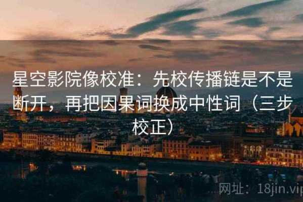 星空影院像校准：先校传播链是不是断开，再把因果词换成中性词（三步校正）