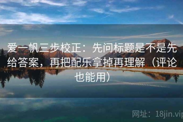 爱一帆三步校正：先问标题是不是先给答案，再把配乐拿掉再理解（评论也能用）