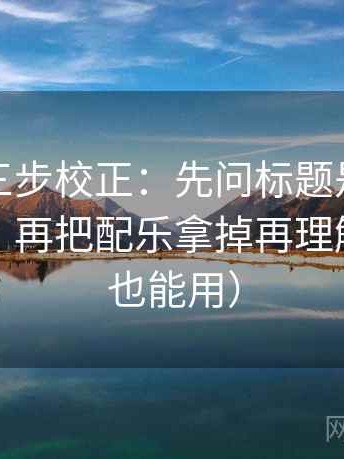 爱一帆三步校正：先问标题是不是先给答案，再把配乐拿掉再理解（评论也能用）