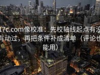 17c.com像校准：先校轴线起点有没有动过，再把条件补成清单（评论也能用）