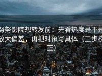 努努影院想转发前：先看热度是不是放大偏差，再把对象写具体（三步校正）