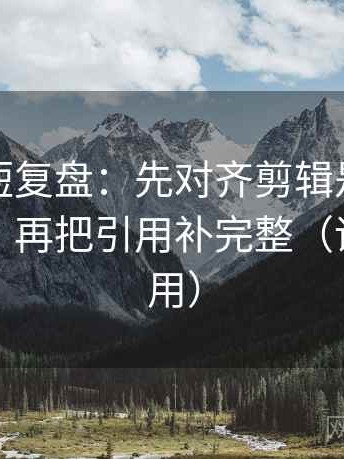 爱一番短复盘：先对齐剪辑是不是暗示因果，再把引用补完整（评论也能用）
