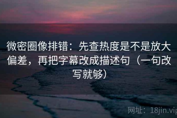 微密圈像排错：先查热度是不是放大偏差，再把字幕改成描述句（一句改写就够）