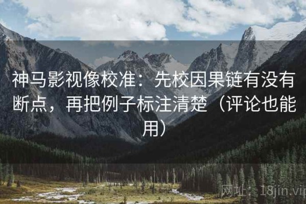 神马影视像校准：先校因果链有没有断点，再把例子标注清楚（评论也能用）