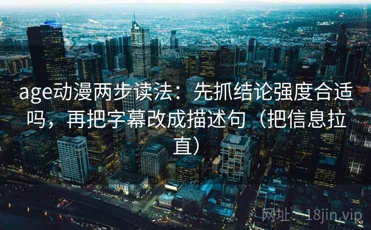 age动漫两步读法：先抓结论强度合适吗，再把字幕改成描述句（把信息拉直）