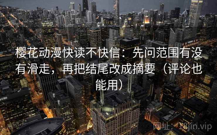 樱花动漫快读不快信：先问范围有没有滑走，再把结尾改成摘要（评论也能用）