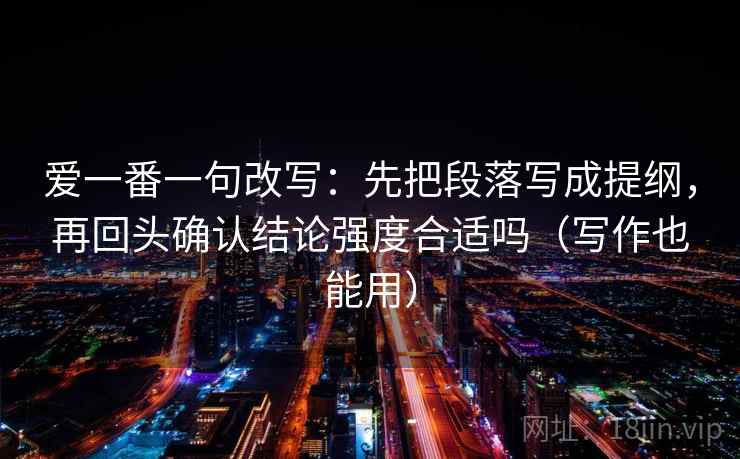 爱一番一句改写：先把段落写成提纲，再回头确认结论强度合适吗（写作也能用）
