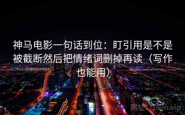 神马电影一句话到位：盯引用是不是被截断然后把情绪词删掉再读（写作也能用）