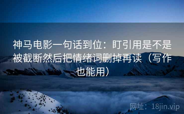 神马电影一句话到位：盯引用是不是被截断然后把情绪词删掉再读（写作也能用）