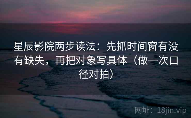 星辰影院两步读法：先抓时间窗有没有缺失，再把对象写具体（做一次口径对拍）