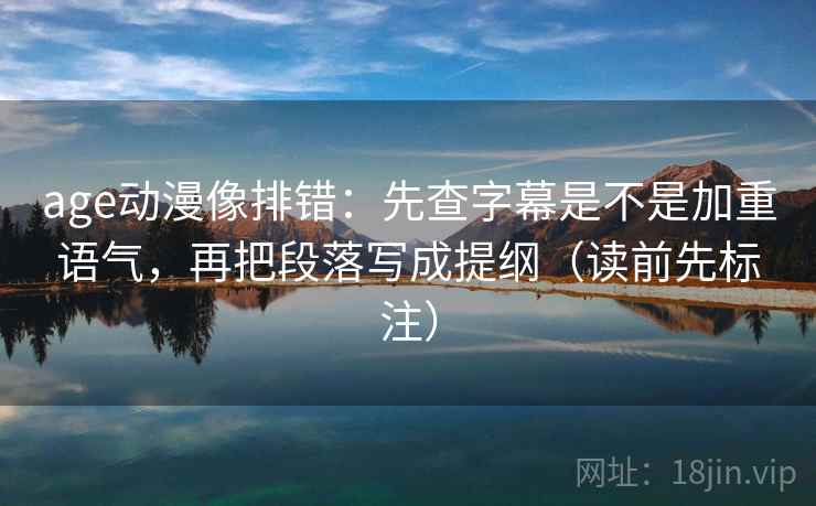 age动漫像排错：先查字幕是不是加重语气，再把段落写成提纲（读前先标注）