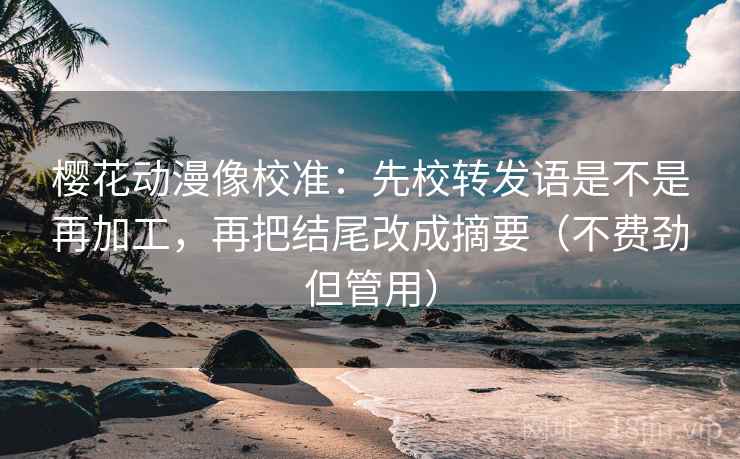 樱花动漫像校准：先校转发语是不是再加工，再把结尾改成摘要（不费劲但管用）