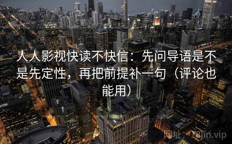 人人影视快读不快信：先问导语是不是先定性，再把前提补一句（评论也能用）