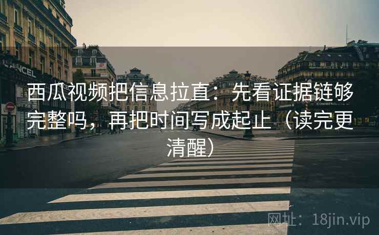 西瓜视频把信息拉直:先看证据链够完整吗,再把时间写成起止(读完更清醒) 西瓜视频把信息拉直:先看证据链够完整吗,再把时间写成起止(读完更清醒)