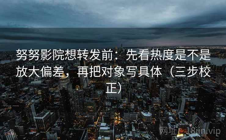 努努影院想转发前:先看热度是不是放大偏差,再把对象写具体(三步校正) 努努影院想转发前:先看热度是不是放大偏差,再把对象写具体(三步校正)