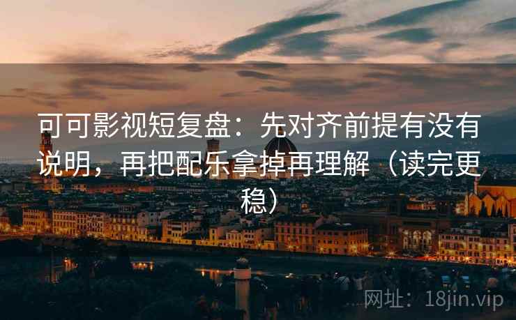 可可影视短复盘:先对齐前提有没有说明,再把配乐拿掉再理解(读完更稳) 可可影视短复盘:先对齐前提有没有说明,再把配乐拿掉再理解(读完更稳)