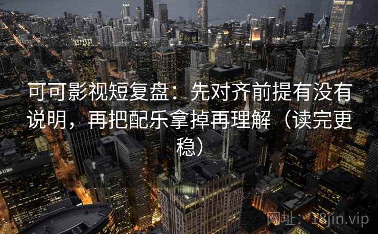 可可影视短复盘:先对齐前提有没有说明,再把配乐拿掉再理解(读完更稳) 可可影视短复盘:先对齐前提有没有说明,再把配乐拿掉再理解(读完更稳)