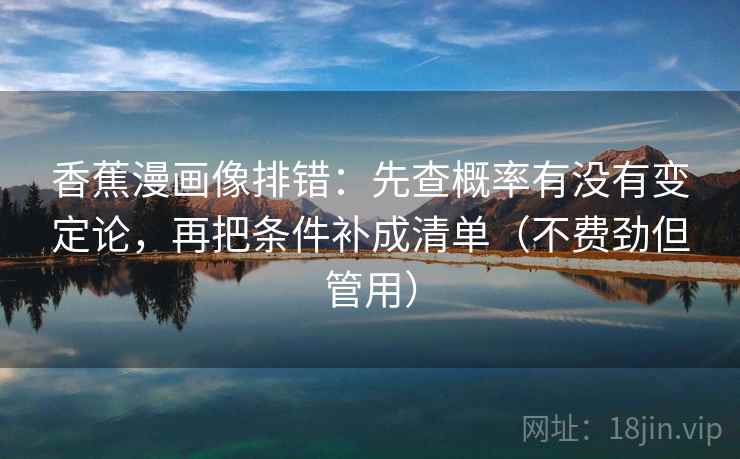 香蕉漫画像排错:先查概率有没有变定论,再把条件补成清单(不费劲但管用) 香蕉漫画像排错:先查概率有没有变定论,再把条件补成清单(不费劲但管用)