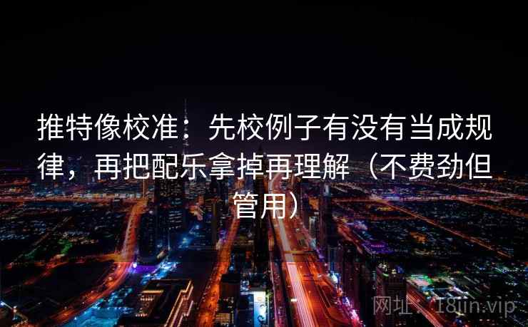 推特像校准:先校例子有没有当成规律,再把配乐拿掉再理解(不费劲但管用) 推特像校准:先校例子有没有当成规律,再把配乐拿掉再理解(不费劲但管用)